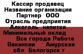 Кассир-продавец › Название организации ­ Партнер, ООО › Отрасль предприятия ­ Алкоголь, напитки › Минимальный оклад ­ 23 000 - Все города Работа » Вакансии   . Амурская обл.,Белогорск г.